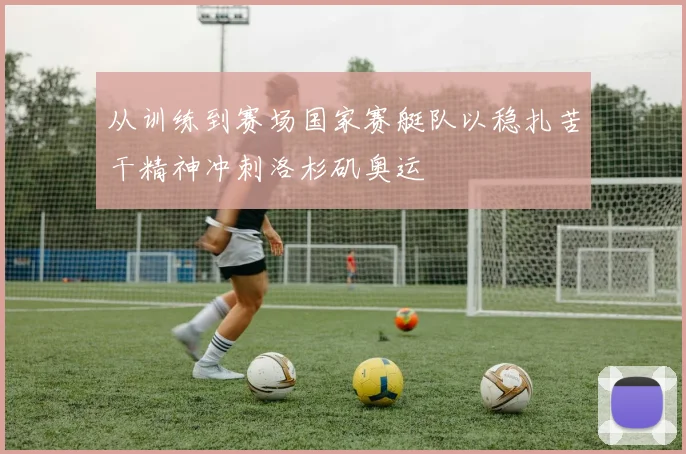 从训练到赛场国家赛艇队以稳扎苦干精神冲刺洛杉矶奥运