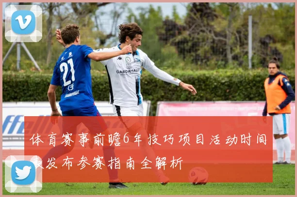 体育赛事前瞻6年技巧项目活动时间表发布参赛指南全解析