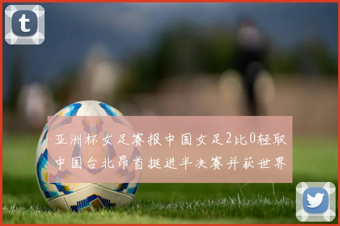 亚洲杯女足赛报中国女足2比0轻取中国台北昂首挺进半决赛并获世界杯入场券