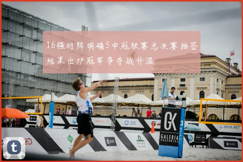 16强对阵明确5中冠联赛总决赛抽签结果出炉冠军争夺战升温