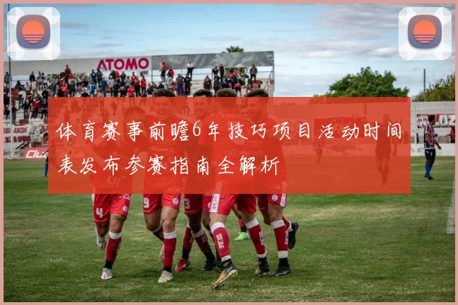 体育赛事前瞻6年技巧项目活动时间表发布参赛指南全解析
