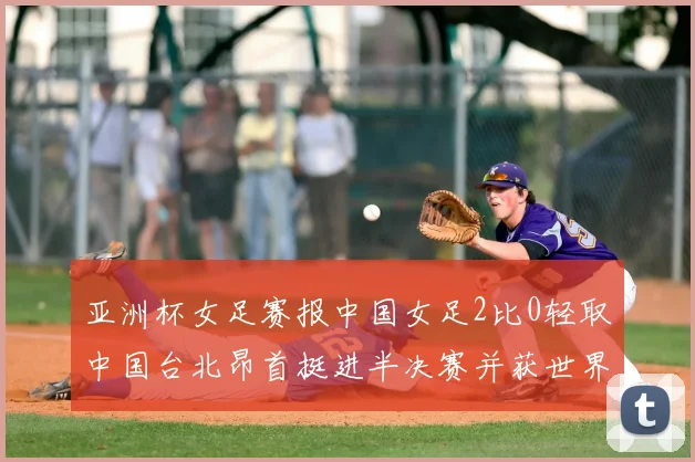 亚洲杯女足赛报中国女足2比0轻取中国台北昂首挺进半决赛并获世界杯入场券
