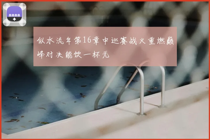 似水流年第16章中巡赛战火重燃巅峰对决能饮一杯无