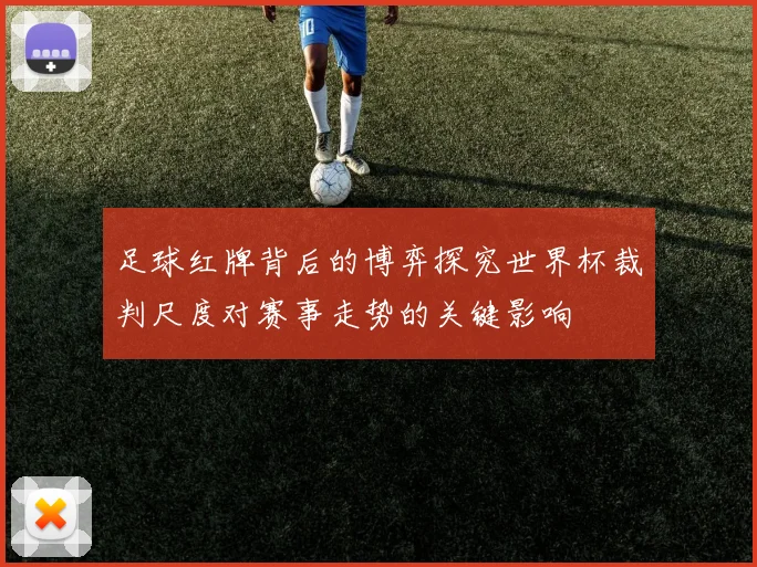 足球红牌背后的博弈探究世界杯裁判尺度对赛事走势的关键影响