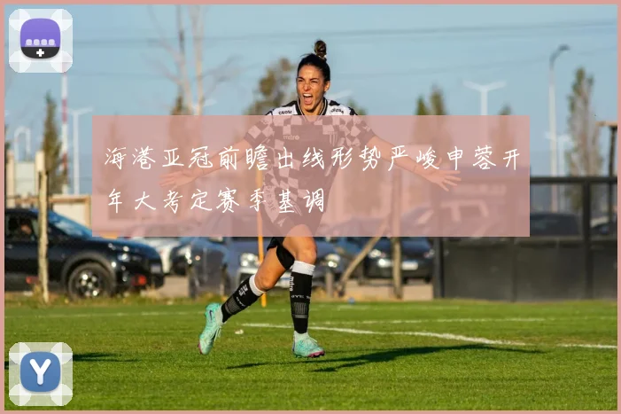 海港亚冠前瞻出线形势严峻申蓉开年大考定赛季基调