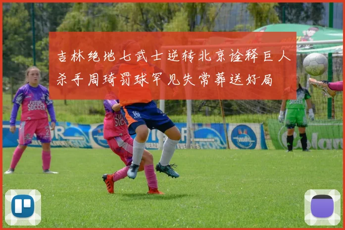 吉林绝地七武士逆转北京诠释巨人杀手周琦罚球罕见失常葬送好局